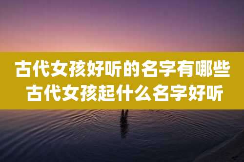 古代女孩好听的名字有哪些 古代女孩起什么名字好听