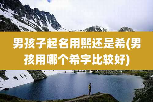 男孩子起名用熙还是希(男孩用哪个希字比较好)