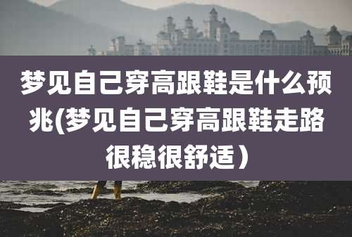 梦见自己穿高跟鞋是什么预兆(梦见自己穿高跟鞋走路很稳很舒适)