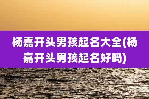 杨嘉开头男孩起名大全(杨嘉开头男孩起名好吗)