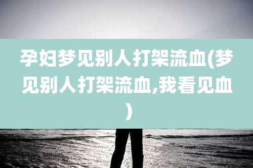 孕妇梦见别人打架流血(梦见别人打架流血,我看见血）