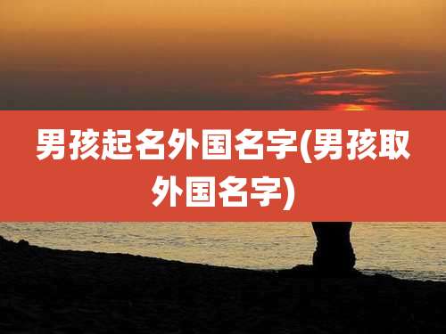 男孩起名外国名字(男孩取外国名字)