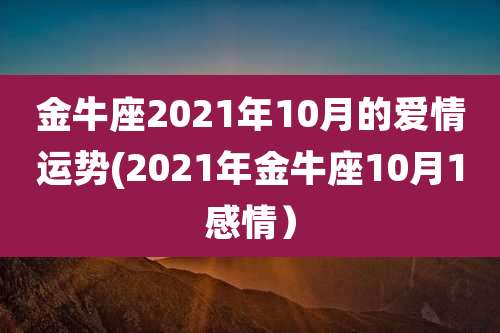 金牛座2021年10月的爱情运势(2021年金牛座10月1感情）