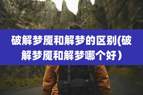 破解梦魇和解梦的区别(破解梦魇和解梦哪个好）