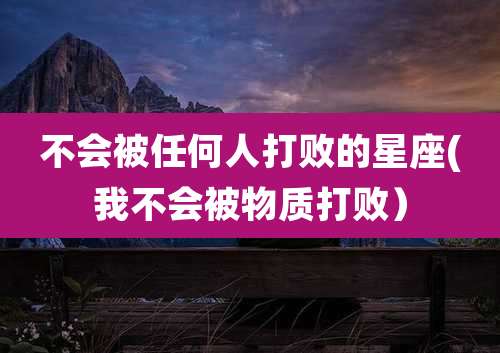 不会被任何人打败的星座(我不会被物质打败）