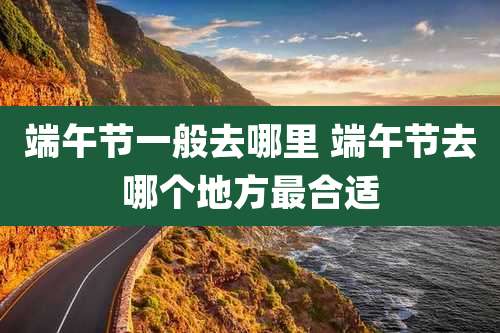 端午节一般去哪里 端午节去哪个地方最合适