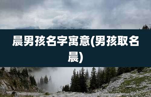 晨男孩名字寓意(男孩取名晨)