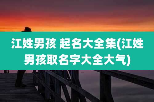 江姓男孩 起名大全集(江姓男孩取名字大全大气)