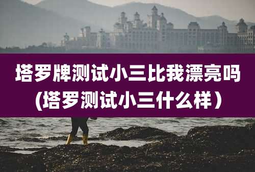 塔罗牌测试小三比我漂亮吗(塔罗测试小三什么样)
