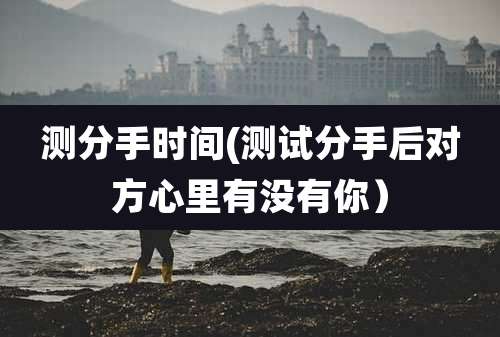 测分手时间(测试分手后对方心里有没有你)
