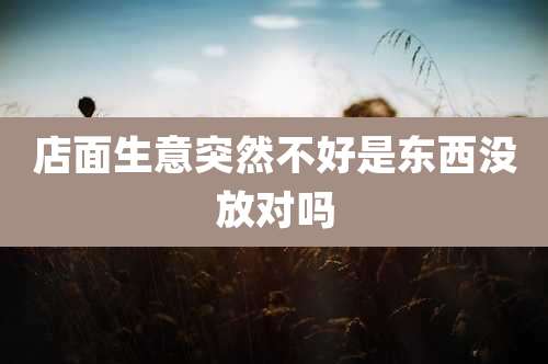 店面生意突然不好是东西没放对吗