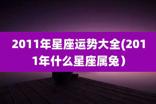 2011年星座运势大全(2011年什么星座属兔）