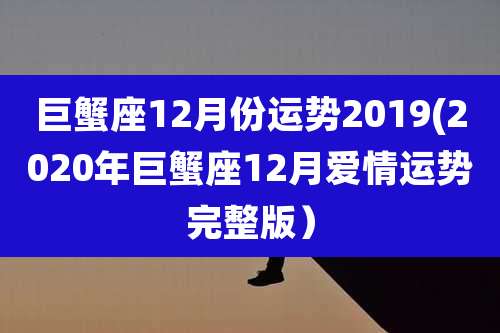 巨蟹座12月份运势2019(2020年巨蟹座12月爱情运势完整版)