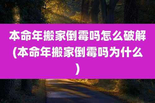 本命年搬家倒霉吗怎么破解(本命年搬家倒霉吗为什么)