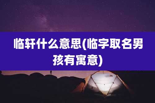临轩什么意思(临字取名男孩有寓意)