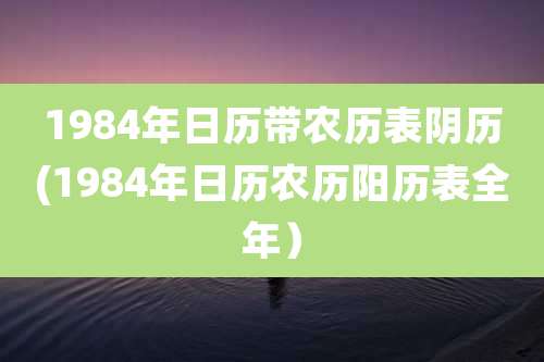 1984年日历带农历表阴历(1984年日历农历阳历表全年)