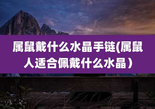 属鼠戴什么水晶手链(属鼠人适合佩戴什么水晶)