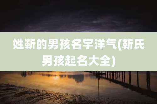 姓靳的男孩名字洋气(靳氏男孩起名大全)