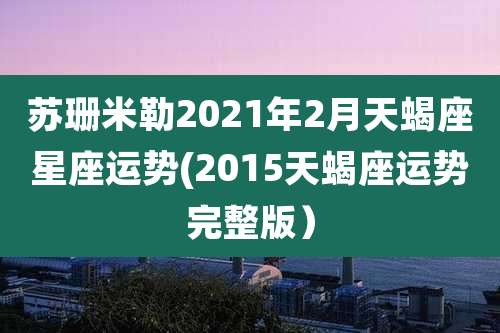 苏珊米勒2021年2月天蝎座星座运势(2015天蝎座运势完整版）