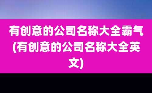 有创意的公司名称大全霸气(有创意的公司名称大全英文)