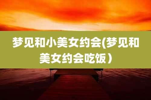 梦见和小美女约会(梦见和美女约会吃饭）