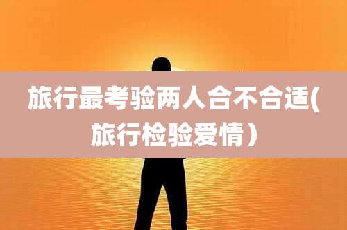 旅行最考验两人合不合适(旅行检验爱情）