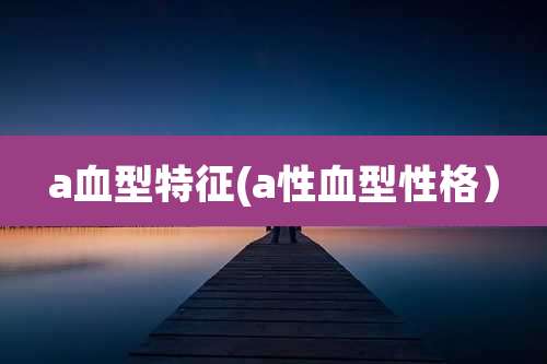 a血型特征(a性血型性格)
