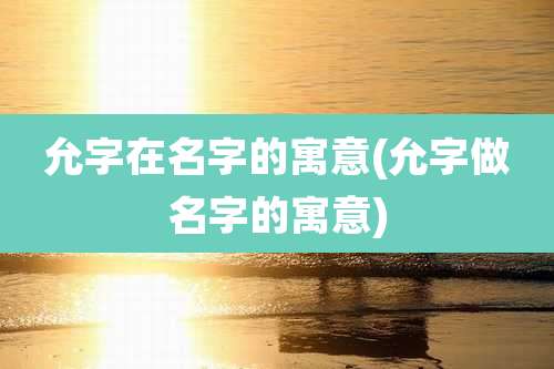 允字在名字的寓意(允字做名字的寓意)