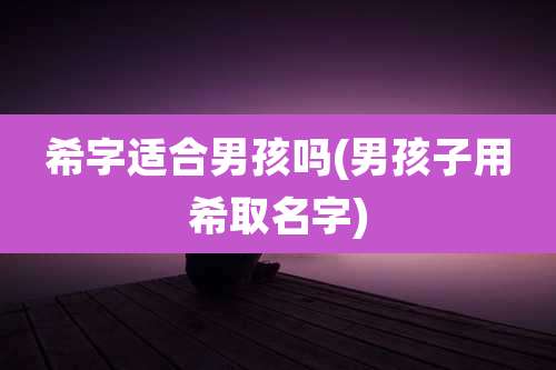 希字适合男孩吗(男孩子用希取名字)