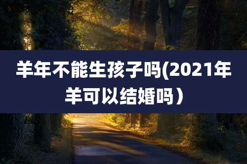 羊年不能生孩子吗(2021年羊可以结婚吗)
