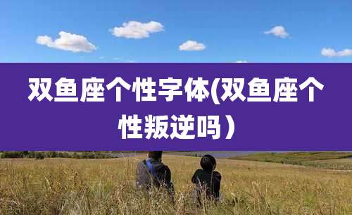 双鱼座个性字体(双鱼座个性叛逆吗)