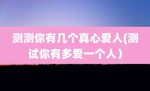 测测你有几个真心爱人(测试你有多爱一个人）