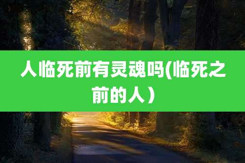 人临死前有灵魂吗(临死之前的人）