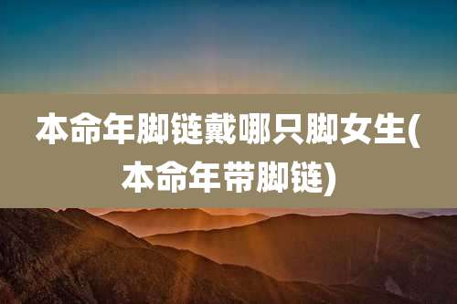 本命年脚链戴哪只脚女生(本命年带脚链)