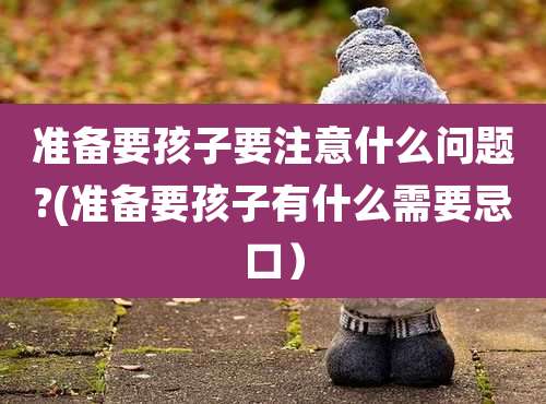 准备要孩子要注意什么问题?(准备要孩子有什么需要忌口）