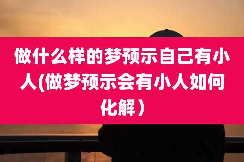 做什么样的梦预示自己有小人(做梦预示会有小人如何化解)