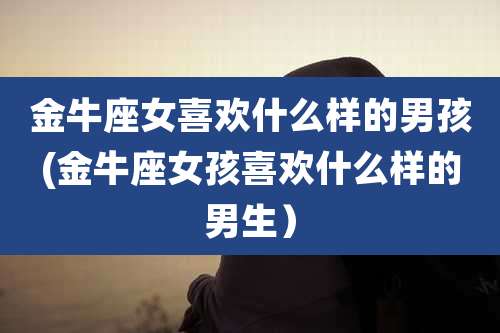 金牛座女喜欢什么样的男孩(金牛座女孩喜欢什么样的男生)