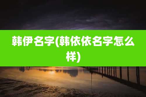 韩伊名字(韩依依名字怎么样)
