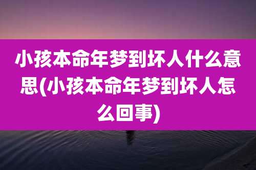 小孩本命年梦到坏人什么意思(小孩本命年梦到坏人怎么回事)