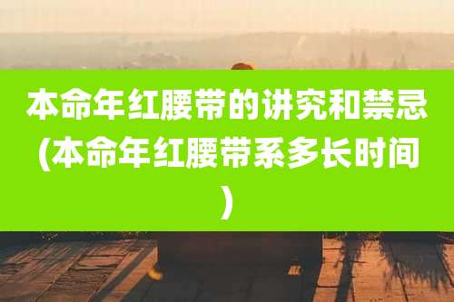 本命年红腰带的讲究和禁忌(本命年红腰带系多长时间)