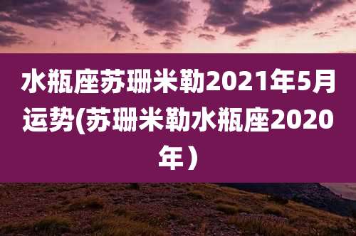 水瓶座苏珊米勒2021年5月运势(苏珊米勒水瓶座2020年）