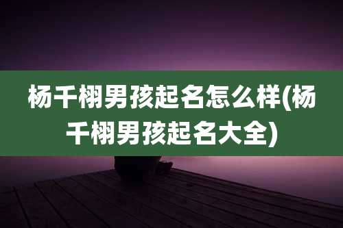 杨千栩男孩起名怎么样(杨千栩男孩起名大全)