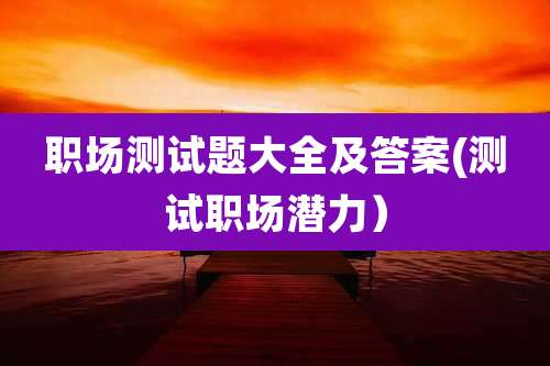 职场测试题大全及答案(测试职场潜力)