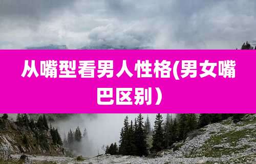 从嘴型看男人性格(男女嘴巴区别)