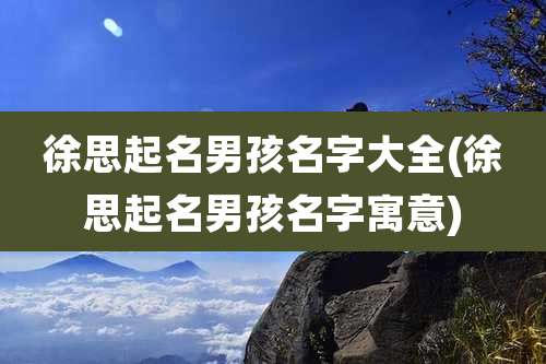 徐思起名男孩名字大全(徐思起名男孩名字寓意)