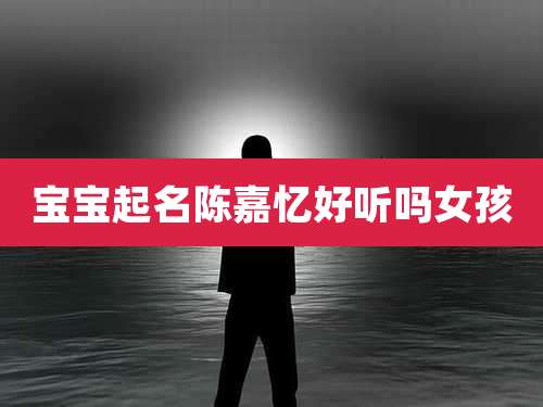 宝宝起名陈嘉忆好听吗女孩