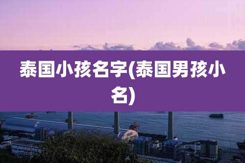 泰国小孩名字(泰国男孩小名)