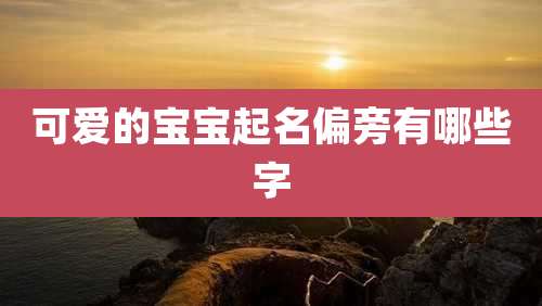 可爱的宝宝起名偏旁有哪些字