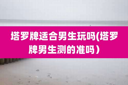 塔罗牌适合男生玩吗(塔罗牌男生测的准吗）