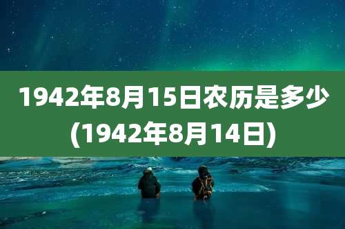 1942年8月15日农历是多少(1942年8月14日)